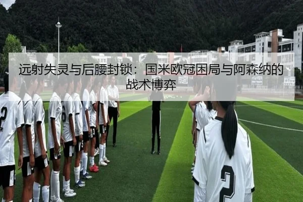 远射失灵与后腰封锁：国米欧冠困局与阿森纳的战术博弈